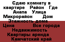 Сдаю комнату в квартире › Район ­ Где. Анапа › Улица ­ Микрорайон 12 › Дом ­ 9 › Этажность дома ­ 5 › Цена ­ 1 500 - Все города Недвижимость » Квартиры аренда   . Камчатский край,Петропавловск-Камчатский г.